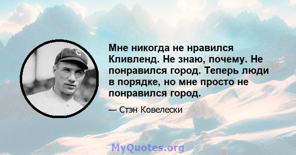 Мне никогда не нравился Кливленд. Не знаю, почему. Не понравился город. Теперь люди в порядке, но мне просто не понравился город.