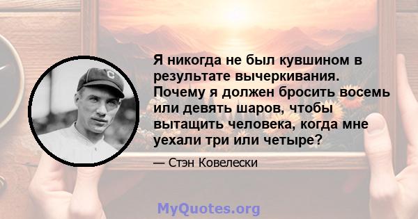 Я никогда не был кувшином в результате вычеркивания. Почему я должен бросить восемь или девять шаров, чтобы вытащить человека, когда мне уехали три или четыре?