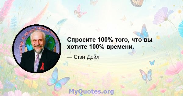 Спросите 100% того, что вы хотите 100% времени.