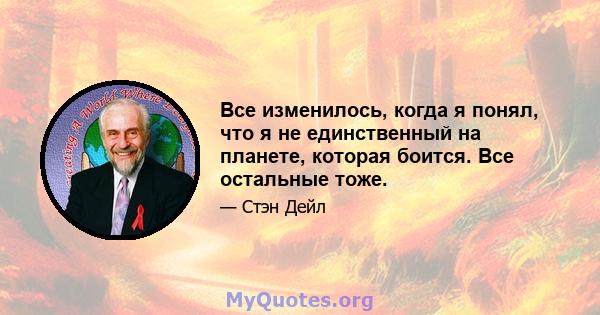 Все изменилось, когда я понял, что я не единственный на планете, которая боится. Все остальные тоже.