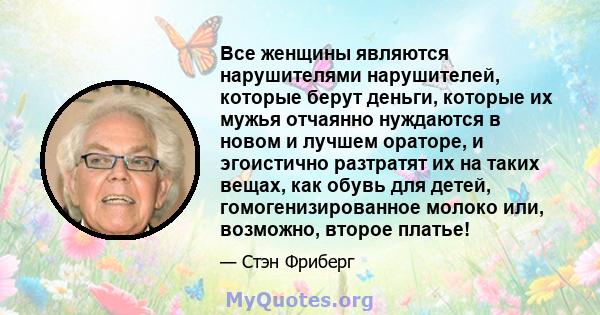 Все женщины являются нарушителями нарушителей, которые берут деньги, которые их мужья отчаянно нуждаются в новом и лучшем ораторе, и эгоистично разтратят их на таких вещах, как обувь для детей, гомогенизированное молоко 