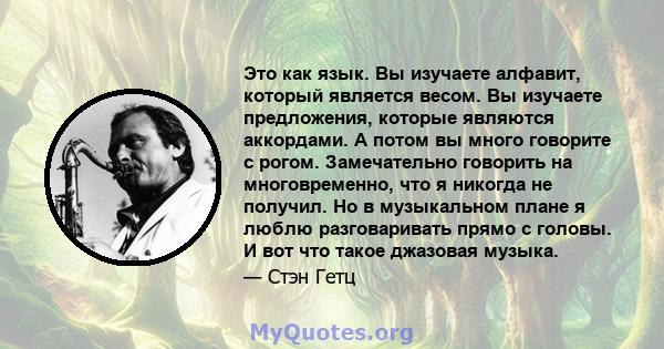 Это как язык. Вы изучаете алфавит, который является весом. Вы изучаете предложения, которые являются аккордами. А потом вы много говорите с рогом. Замечательно говорить на многовременно, что я никогда не получил. Но в