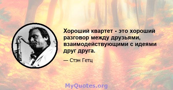 Хороший квартет - это хороший разговор между друзьями, взаимодействующими с идеями друг друга.