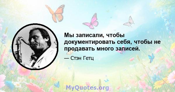 Мы записали, чтобы документировать себя, чтобы не продавать много записей.