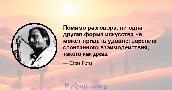 Помимо разговора, ни одна другая форма искусства не может придать удовлетворению спонтанного взаимодействия, такого как джаз.