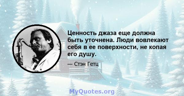 Ценность джаза еще должна быть уточнена. Люди вовлекают себя в ее поверхности, не копая его душу.