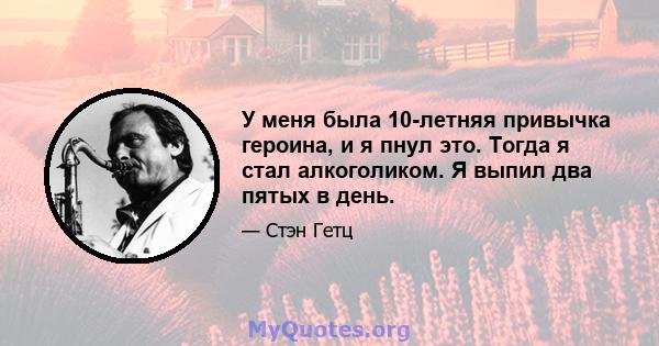 У меня была 10-летняя привычка героина, и я пнул это. Тогда я стал алкоголиком. Я выпил два пятых в день.