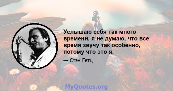 Услышаю себя так много времени, я не думаю, что все время звучу так особенно, потому что это я.