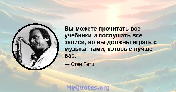 Вы можете прочитать все учебники и послушать все записи, но вы должны играть с музыкантами, которые лучше вас.