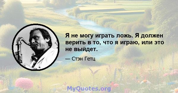 Я не могу играть ложь. Я должен верить в то, что я играю, или это не выйдет.