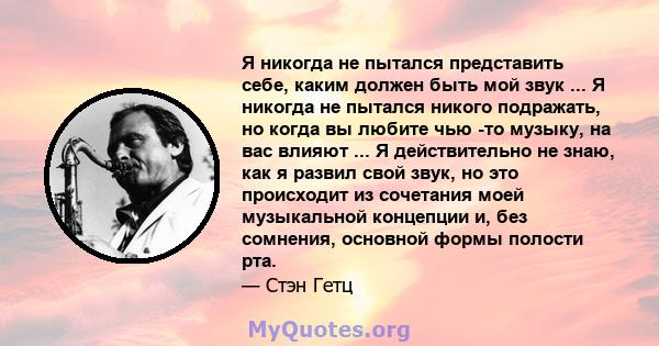 Я никогда не пытался представить себе, каким должен быть мой звук ... Я никогда не пытался никого подражать, но когда вы любите чью -то музыку, на вас влияют ... Я действительно не знаю, как я развил свой звук, но это