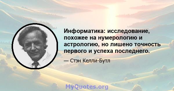 Информатика: исследование, похожее на нумерологию и астрологию, но лишено точность первого и успеха последнего.