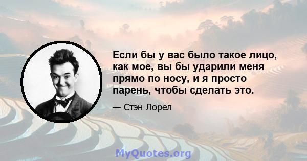 Если бы у вас было такое лицо, как мое, вы бы ударили меня прямо по носу, и я просто парень, чтобы сделать это.