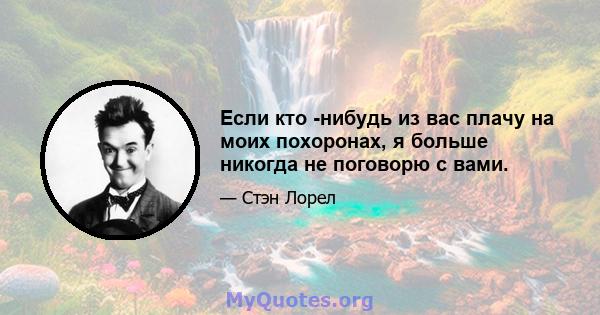 Если кто -нибудь из вас плачу на моих похоронах, я больше никогда не поговорю с вами.