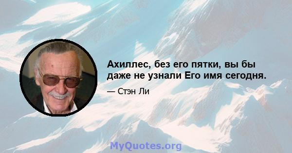 Ахиллес, без его пятки, вы бы даже не узнали Его имя сегодня.