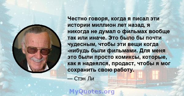 Честно говоря, когда я писал эти истории миллион лет назад, я никогда не думал о фильмах вообще так или иначе. Это было бы почти чудесным, чтобы эти вещи когда -нибудь были фильмами. Для меня это были просто комиксы,