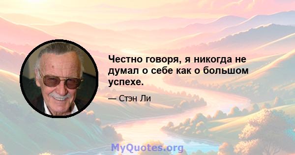 Честно говоря, я никогда не думал о себе как о большом успехе.