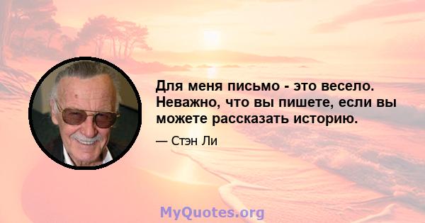 Для меня письмо - это весело. Неважно, что вы пишете, если вы можете рассказать историю.