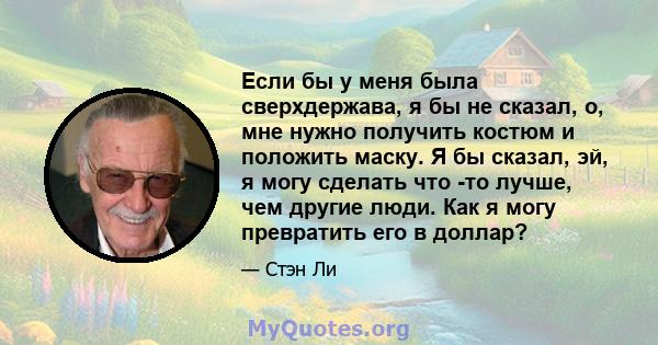 Если бы у меня была сверхдержава, я бы не сказал, о, мне нужно получить костюм и положить маску. Я бы сказал, эй, я могу сделать что -то лучше, чем другие люди. Как я могу превратить его в доллар?