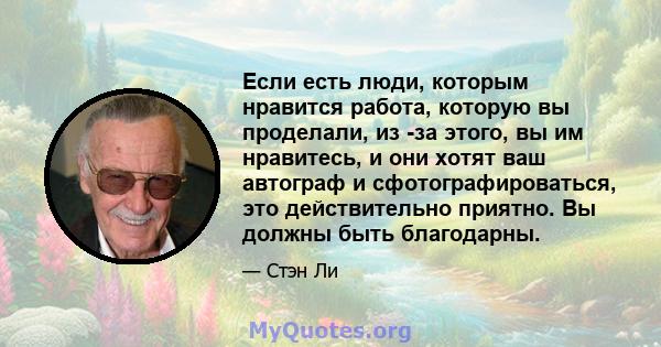 Если есть люди, которым нравится работа, которую вы проделали, из -за этого, вы им нравитесь, и они хотят ваш автограф и сфотографироваться, это действительно приятно. Вы должны быть благодарны.