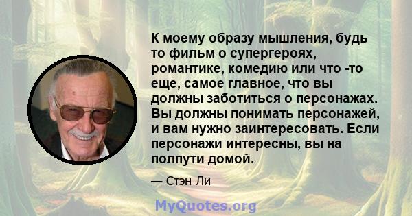 К моему образу мышления, будь то фильм о супергероях, романтике, комедию или что -то еще, самое главное, что вы должны заботиться о персонажах. Вы должны понимать персонажей, и вам нужно заинтересовать. Если персонажи