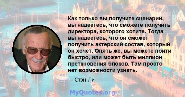 Как только вы получите сценарий, вы надеетесь, что сможете получить директора, которого хотите. Тогда вы надеетесь, что он сможет получить актерский состав, который он хочет. Опять же, вы можете пойти быстро, или может