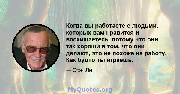 Когда вы работаете с людьми, которых вам нравится и восхищаетесь, потому что они так хороши в том, что они делают, это не похоже на работу. Как будто ты играешь.