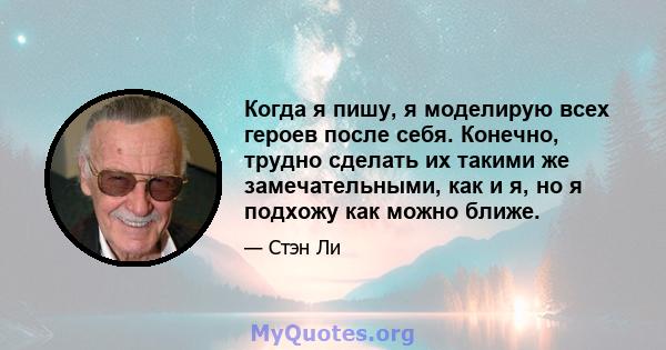 Когда я пишу, я моделирую всех героев после себя. Конечно, трудно сделать их такими же замечательными, как и я, но я подхожу как можно ближе.