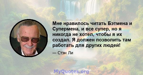 Мне нравилось читать Бэтмена и Супермена, и все супер, но я никогда не хотел, чтобы я их создал. Я должен позволить там работать для других людей!