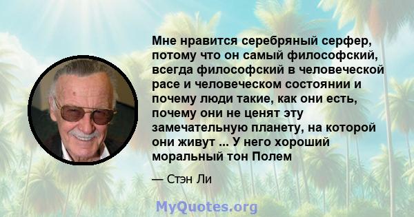 Мне нравится серебряный серфер, потому что он самый философский, всегда философский в человеческой расе и человеческом состоянии и почему люди такие, как они есть, почему они не ценят эту замечательную планету, на