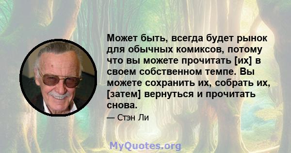 Может быть, всегда будет рынок для обычных комиксов, потому что вы можете прочитать [их] в своем собственном темпе. Вы можете сохранить их, собрать их, [затем] вернуться и прочитать снова.