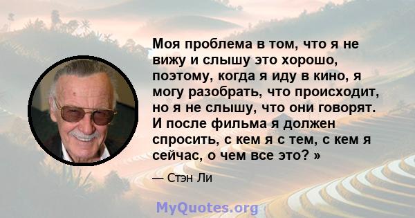 Моя проблема в том, что я не вижу и слышу это хорошо, поэтому, когда я иду в кино, я могу разобрать, что происходит, но я не слышу, что они говорят. И после фильма я должен спросить, с кем я с тем, с кем я сейчас, о чем 