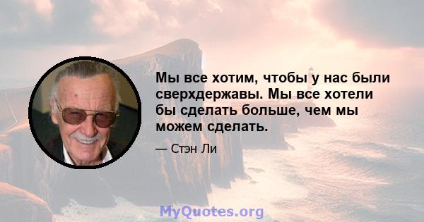 Мы все хотим, чтобы у нас были сверхдержавы. Мы все хотели бы сделать больше, чем мы можем сделать.