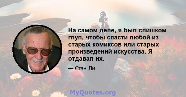 На самом деле, я был слишком глуп, чтобы спасти любой из старых комиксов или старых произведений искусства. Я отдавал их.