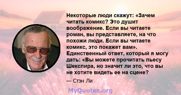 Некоторые люди скажут: «Зачем читать комикс? Это душит воображение. Если вы читаете роман, вы представляете, на что похожи люди. Если вы читаете комикс, это покажет вам». Единственный ответ, который я могу дать: «Вы