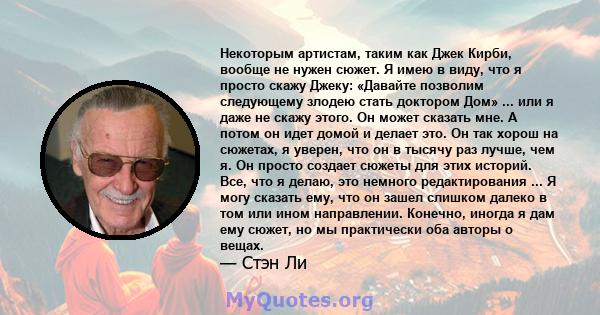 Некоторым артистам, таким как Джек Кирби, вообще не нужен сюжет. Я имею в виду, что я просто скажу Джеку: «Давайте позволим следующему злодею стать доктором Дом» ... или я даже не скажу этого. Он может сказать мне. А