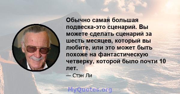 Обычно самая большая подвеска-это сценарий. Вы можете сделать сценарий за шесть месяцев, который вы любите, или это может быть похоже на фантастическую четверку, которой было почти 10 лет.