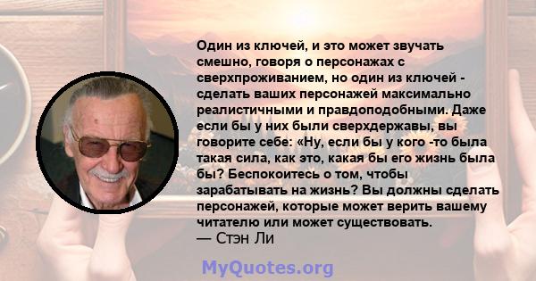 Один из ключей, и это может звучать смешно, говоря о персонажах с сверхпроживанием, но один из ключей - сделать ваших персонажей максимально реалистичными и правдоподобными. Даже если бы у них были сверхдержавы, вы