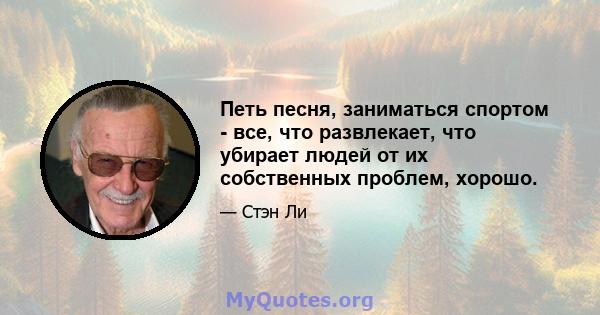 Петь песня, заниматься спортом - все, что развлекает, что убирает людей от их собственных проблем, хорошо.