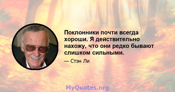 Поклонники почти всегда хороши. Я действительно нахожу, что они редко бывают слишком сильными.