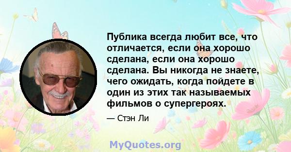 Публика всегда любит все, что отличается, если она хорошо сделана, если она хорошо сделана. Вы никогда не знаете, чего ожидать, когда пойдете в один из этих так называемых фильмов о супергероях.