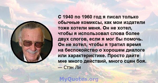 С 1940 по 1960 год я писал только обычные комиксы, как мои издатели тоже хотели меня. Он не хотел, чтобы я использовал слова более двух слогов, если я мог бы помочь. Он не хотел, чтобы я тратил время на беспокойство о