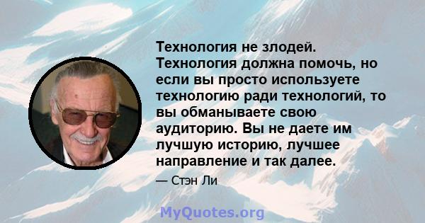 Технология не злодей. Технология должна помочь, но если вы просто используете технологию ради технологий, то вы обманываете свою аудиторию. Вы не даете им лучшую историю, лучшее направление и так далее.