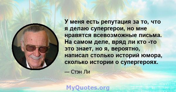 У меня есть репутация за то, что я делаю супергерои, но мне нравятся всевозможные письма. На самом деле, вряд ли кто -то это знает, но я, вероятно, написал столько историй юмора, сколько истории о супергероях.