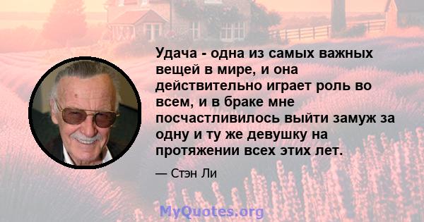 Удача - одна из самых важных вещей в мире, и она действительно играет роль во всем, и в браке мне посчастливилось выйти замуж за одну и ту же девушку на протяжении всех этих лет.