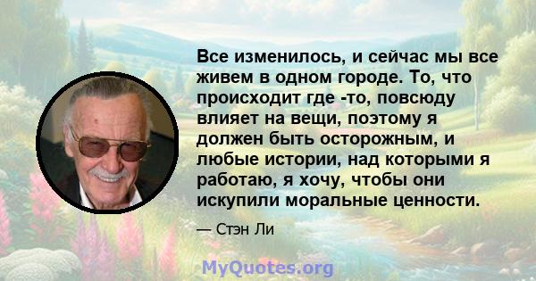 Все изменилось, и сейчас мы все живем в одном городе. То, что происходит где -то, повсюду влияет на вещи, поэтому я должен быть осторожным, и любые истории, над которыми я работаю, я хочу, чтобы они искупили моральные