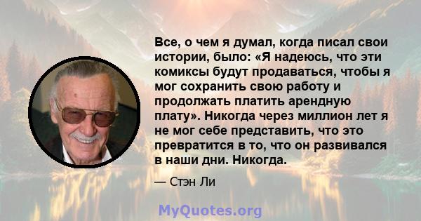 Все, о чем я думал, когда писал свои истории, было: «Я надеюсь, что эти комиксы будут продаваться, чтобы я мог сохранить свою работу и продолжать платить арендную плату». Никогда через миллион лет я не мог себе