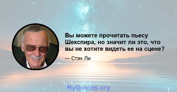 Вы можете прочитать пьесу Шекспира, но значит ли это, что вы не хотите видеть ее на сцене?