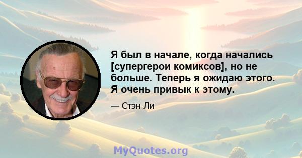 Я был в начале, когда начались [супергерои комиксов], но не больше. Теперь я ожидаю этого. Я очень привык к этому.