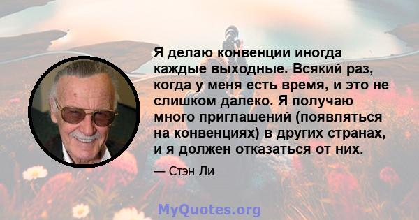 Я делаю конвенции иногда каждые выходные. Всякий раз, когда у меня есть время, и это не слишком далеко. Я получаю много приглашений (появляться на конвенциях) в других странах, и я должен отказаться от них.